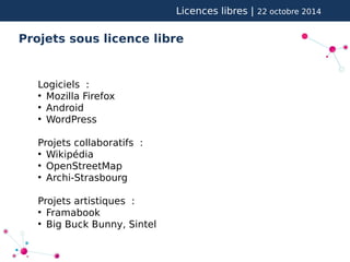 Licences libres | 22 octobre 2014 
Projets sous licence libre 
Logiciels : 
● Mozilla Firefox 
● Android 
● WordPress 
Projets collaboratifs : 
● Wikipédia 
● OpenStreetMap 
● Archi-Strasbourg 
Projets artistiques : 
● Framabook 
● Big Buck Bunny, Sintel 
 