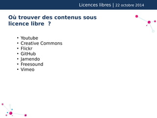 Licences libres | 22 octobre 2014 
Où trouver des contenus sous 
licence libre ? 
● Youtube 
● Creative Commons 
● Flickr 
● GitHub 
● Jamendo 
● Freesound 
● Vimeo 
 