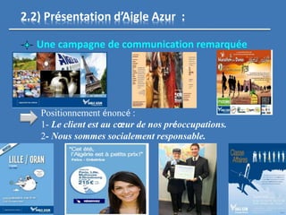Une campagne de communication remarquée
2.2) Présentation d’Aigle Azur :
Positionnement énoncé :
1- Le client est au cœur de nos préoccupations.
2- Nous sommes socialement responsable.
 