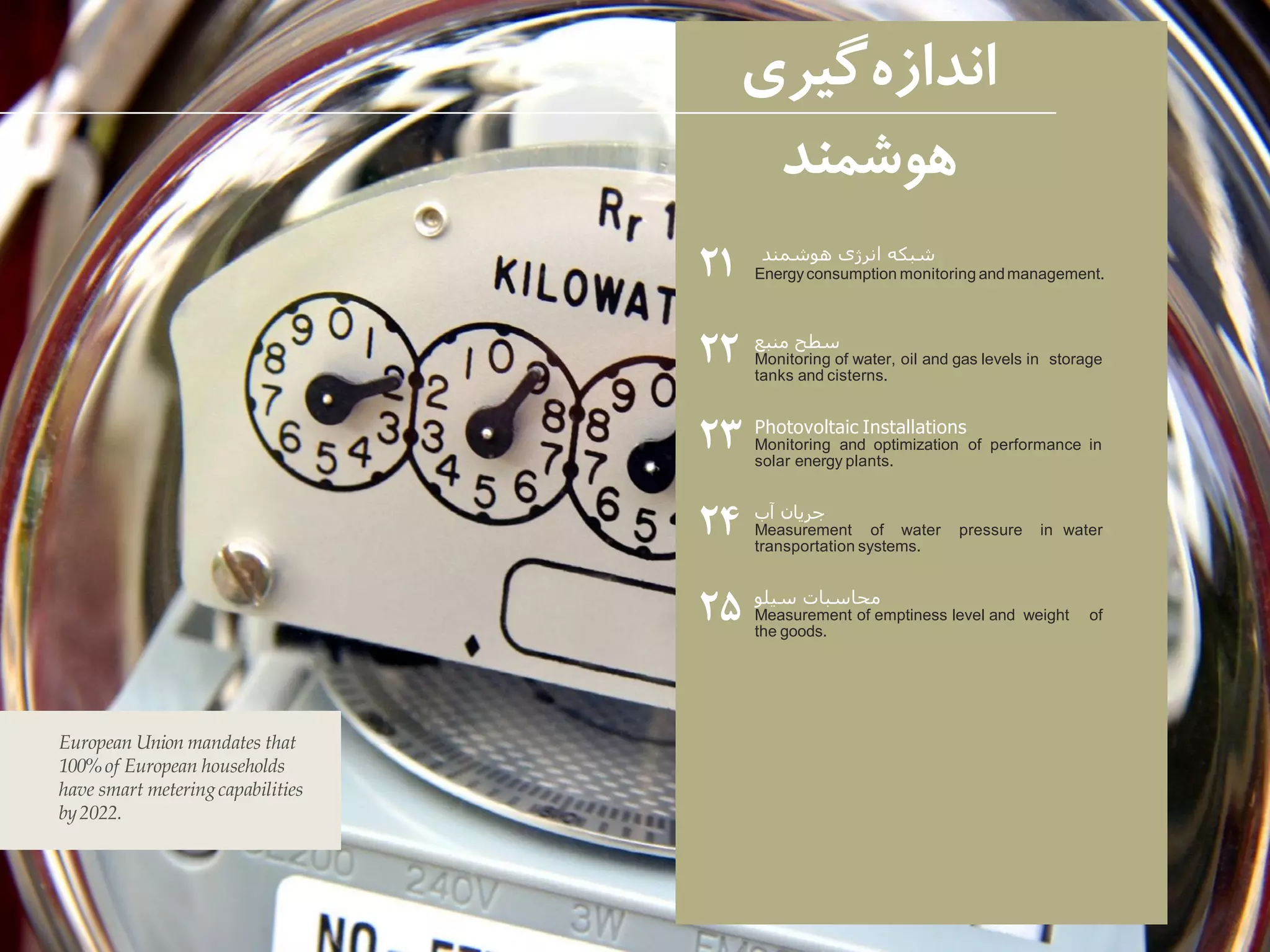 ‫هوشمند‬ ‫انرژی‬ ‫شبکه‬
Energyconsumption monitoring andmanagement.
‫منبع‬ ‫سطح‬
Monitoring of water, oil and gas levels in storage
tanks and cisterns.
Photovoltaic Installations
Monitoring and optimization of performance in
solar energy plants.
‫آب‬ ‫جریان‬
Measurement of water pressure in water
transportation systems.
‫سیلو‬ ‫محاسبات‬
Measurement of emptiness level and weight of
the goods.
‫گیری‬‫اندازه‬
‫هوشمند‬
۲۱
۲۲
۲۳
۲۴
۲۵
European Union mandates that
100%of European households
have smart meteringcapabilities
by2022.
 