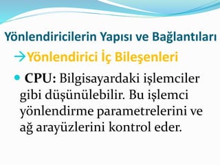 Yönlendiricilerin Yapısı ve Bağlantıları
Yönlendirici İç Bileşenleri
 CPU: Bilgisayardaki işlemciler
gibi düşünülebilir. Bu işlemci
yönlendirme parametrelerini ve
ağ arayüzlerini kontrol eder.
 