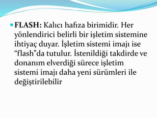 FLASH: Kalıcı hafıza birimidir. Her
yönlendirici belirli bir işletim sistemine
ihtiyaç duyar. İşletim sistemi imajı ise
“flash”da tutulur. İstenildiği takdirde ve
donanım elverdiği sürece işletim
sistemi imajı daha yeni sürümleri ile
değiştirilebilir
 