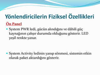 Yönlendiricilerin Fiziksel Özellikleri
Ön Panel
 System PWR ledi, gücün alındığını ve dâhili güç
kaynağının çalışır durumda olduğunu gösterir. LED
yeşil renkte yanar.
 System Activity ledinin yanıp sönmesi, sistemin etkin
olarak paket aktardığını gösterir.
 