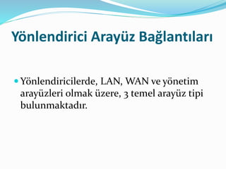 Yönlendirici Arayüz Bağlantıları
 Yönlendiricilerde, LAN, WAN ve yönetim
arayüzleri olmak üzere, 3 temel arayüz tipi
bulunmaktadır.
 