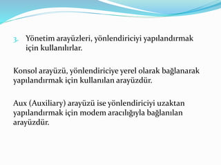 3. Yönetim arayüzleri, yönlendiriciyi yapılandırmak
için kullanılırlar.
Konsol arayüzü, yönlendiriciye yerel olarak bağlanarak
yapılandırmak için kullanılan arayüzdür.
Aux (Auxiliary) arayüzü ise yönlendiriciyi uzaktan
yapılandırmak için modem aracılığıyla bağlanılan
arayüzdür.
 