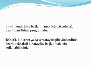 Bir yönlendiriciye bağlanmanın üçüncü yolu, ağ
üzerinden Telnet programıdır.
Telnet’i, Ethernet ya da seri arayüz gibi yönlendirici
üzerindeki aktif bir arayüze bağlanmak için
kullanabilirsiniz.
 