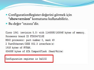  ConfigurationRegister değerini görmek için
“showversion” komutunu kullanabiliriz.
 Bu değer “0x2102”dir.
 
