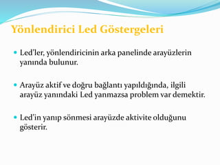 Yönlendirici Led Göstergeleri
 Led’ler, yönlendiricinin arka panelinde arayüzlerin
yanında bulunur.
 Arayüz aktif ve doğru bağlantı yapıldığında, ilgili
arayüz yanındaki Led yanmazsa problem var demektir.
 Led’in yanıp sönmesi arayüzde aktivite olduğunu
gösterir.
 