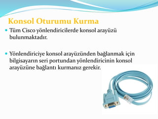 Konsol Oturumu Kurma
 Tüm Cisco yönlendiricilerde konsol arayüzü
bulunmaktadır.
 Yönlendiriciye konsol arayüzünden bağlanmak için
bilgisayarın seri portundan yönlendiricinin konsol
arayüzüne bağlantı kurmanız gerekir.
 