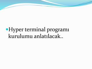 Hyper terminal programı
kurulumu anlatılacak..
 