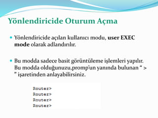 Yönlendiricide Oturum Açma
 Yönlendiricide açılan kullanıcı modu, user EXEC
mode olarak adlandırılır.
 Bu modda sadece basit görüntüleme işlemleri yapılır.
Bu modda olduğunuzu,promp’un yanında bulunan “ >
” işaretinden anlayabilirsiniz.
 