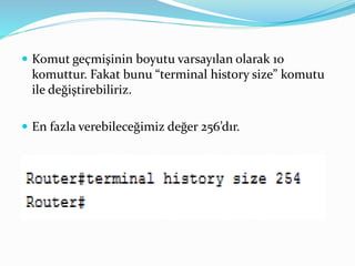  Komut geçmişinin boyutu varsayılan olarak 10
komuttur. Fakat bunu “terminal history size” komutu
ile değiştirebiliriz.
 En fazla verebileceğimiz değer 256’dır.
 