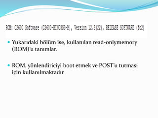  Yukarıdaki bölüm ise, kullanılan read-onlymemory
(ROM)’u tanımlar.
 ROM, yönlendiriciyi boot etmek ve POST’u tutması
için kullanılmaktadır
 