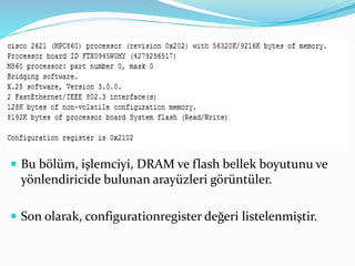  Bu bölüm, işlemciyi, DRAM ve flash bellek boyutunu ve
yönlendiricide bulunan arayüzleri görüntüler.
 Son olarak, configurationregister değeri listelenmiştir.
 