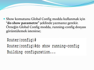  Show komutunu Global Config modda kullanmak için
“do show parametre” şeklinde yazmanız gerekir.
Örneğin Global Config modda, running-config dosyası
görüntülemek istenirse;
 