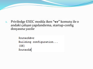1. Priviledge EXEC modda iken “wr” komutu ile o
andaki çalışan yapılandırma, startup-config
dosyasına yazılır
 