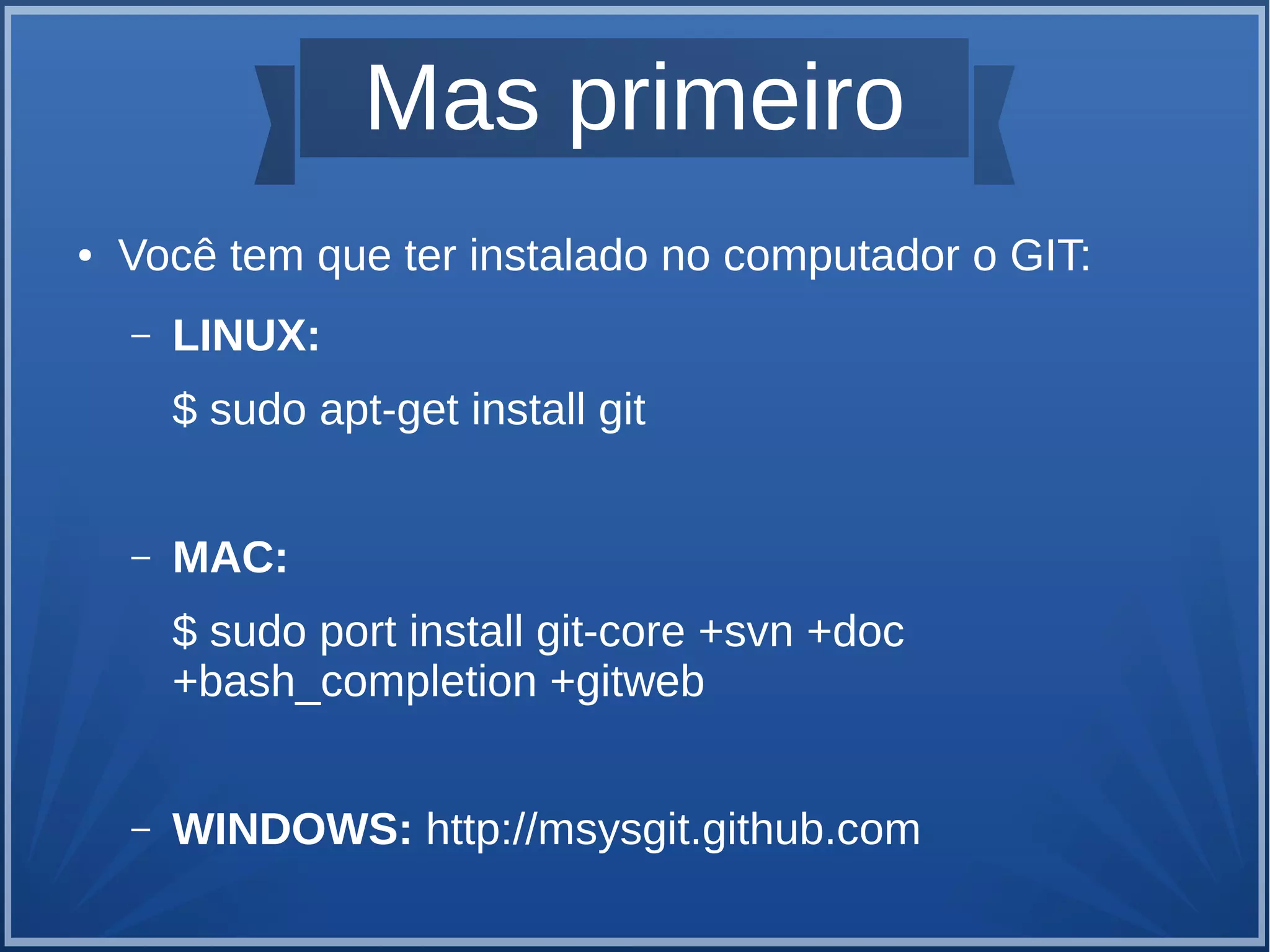 Mas primeiro 
● Você tem que ter instalado no computador o GIT: 
– LINUX: 
$ sudo apt-get install git 
– MAC: 
$ sudo port install git-core +svn +doc 
+bash_completion +gitweb 
– WINDOWS: http://msysgit.github.com 
 
