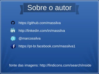 Sobre o autor 
https://github.com/massilva 
http://linkedin.com/in/massilva 
@marcossilva 
https://pt-br.facebook.com/massilva1 
fonte das imagens: http://findicons.com/search/inside 
 
