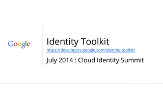 Identity Toolkit
https://developers.google.com/identity-toolkit/
July 2014 : Cloud Identity Summit
 