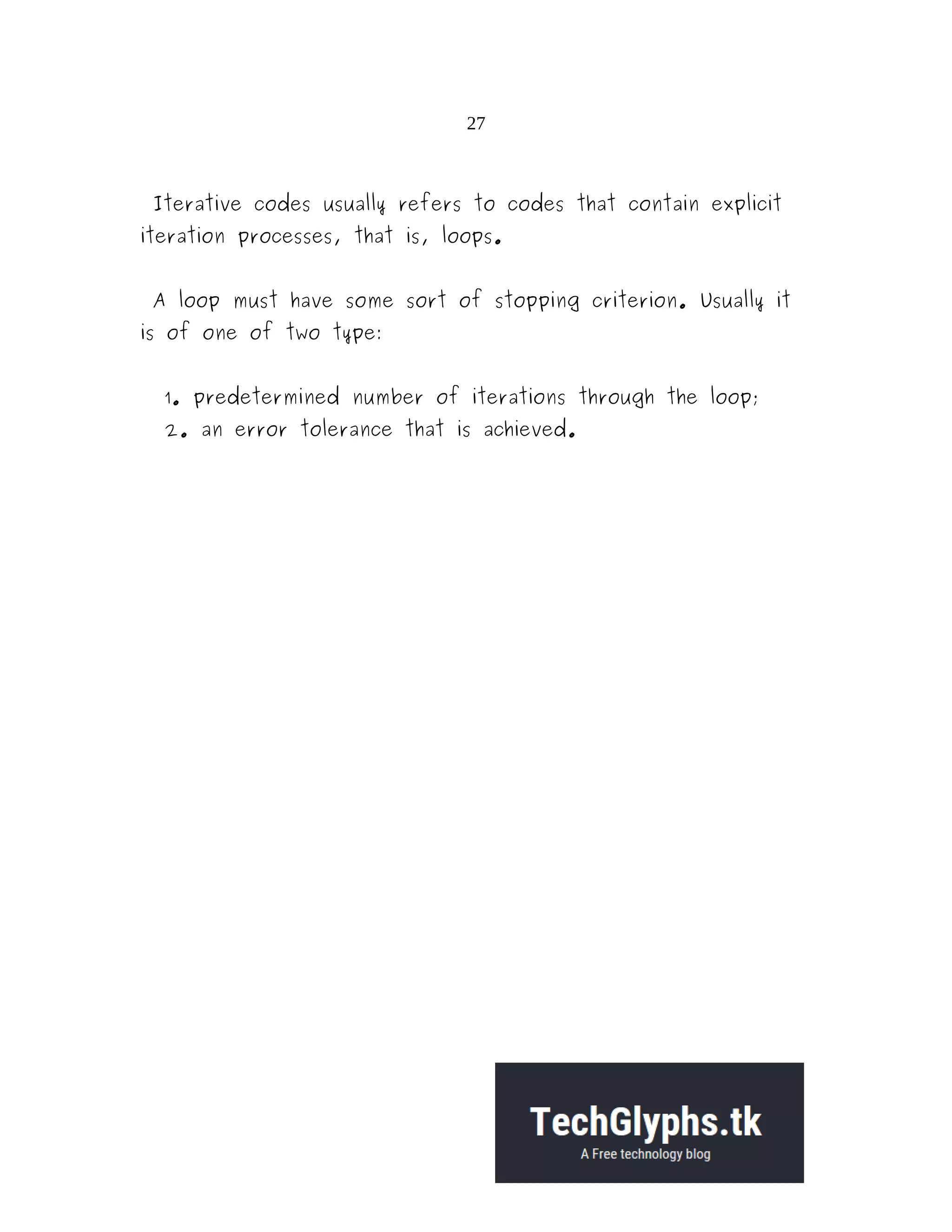 27
Iterative codes usually refers to codes that contain explicit
iteration processes, that is, loops.
A loop must have some sort of stopping criterion. Usually it
is of one of two type:
1. predetermined number of iterations through the loop;
2. an error tolerance that is achieved.
 