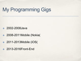 My Programming Gigs
✤ 2002-2008Java
✤ 2008-2011Mobile (Nokia)
✤ 2011-2013Mobile (iOS)
✤ 2013-2016Front-End
 