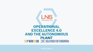 © 2020 LNS Research
OPERATIONAL
EXCELLENCE 4.0
AND THE AUTONOMOUS
PLANT10-11NOV2020
 