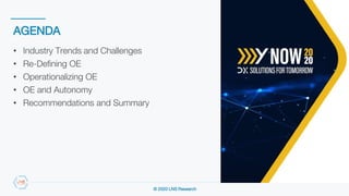 © 2020 LNS Research
AGENDA
• Industry Trends and Challenges
• Re-Defining OE
• Operationalizing OE
• OE and Autonomy
• Recommendations and Summary
 
