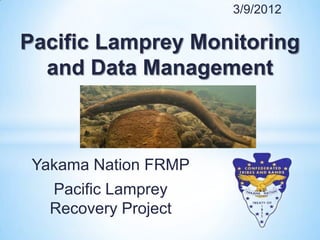 3/9/2012

Pacific Lamprey Monitoring
  and Data Management



 Yakama Nation FRMP
   Pacific Lamprey
   Recovery Project
 