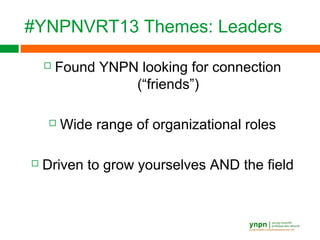 #YNPNVRT13 Themes: Leaders
 Found YNPN looking for connection
(“friends”)
 Wide range of organizational roles
 Driven to grow yourselves AND the field
 