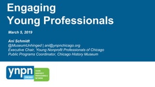 Engaging
Young Professionals
March 5, 2019
Ani Schmidt
@MuseumUnhinged | ani@ynpnchicago.org
Executive Chair, Young Nonprofit Professionals of Chicago
Public Programs Coordinator, Chicago History Museum
 