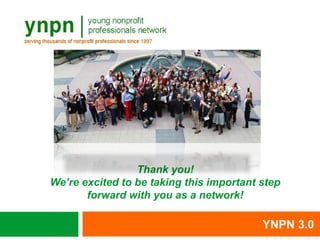 Thank you!
We’re excited to be taking this important step
       forward with you as a network!

                                          YNPN 3.0
 