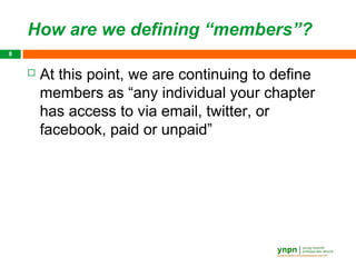 How are we defining “members”?
8


       At this point, we are continuing to define
        members as “any individual your chapter
        has access to via email, twitter, or
        facebook, paid or unpaid”
 