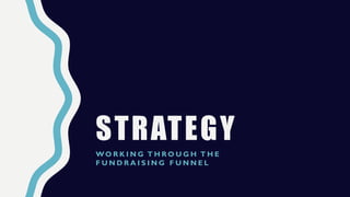 STRATEGY
WO R K I N G T H R O U G H T H E
F U N D R A I S I N G F U N N E L
 
