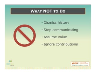 WHAT NOT TO DO
• Dismiss history
• Stop communicating
• Assume value
• Ignore contributions
 