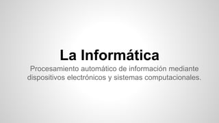 La Informática
Procesamiento automático de información mediante
dispositivos electrónicos y sistemas computacionales.
 