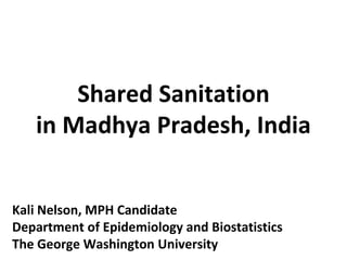 Shared Sanitation in Madhya Pradesh, India 
Kali Nelson, MPH Candidate 
Department of Epidemiology and Biostatistics 
The George Washington University  