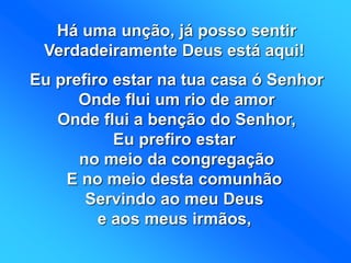 Há uma unção, já posso sentir
Verdadeiramente Deus está aqui!
Eu prefiro estar na tua casa ó Senhor
Onde flui um rio de amor
Onde flui a benção do Senhor,
Eu prefiro estar
no meio da congregação
E no meio desta comunhão
Servindo ao meu Deus
e aos meus irmãos,
 