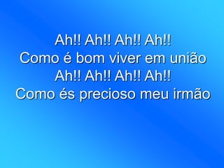Ah!! Ah!! Ah!! Ah!!
Como é bom viver em união
Ah!! Ah!! Ah!! Ah!!
Como és precioso meu irmão
 