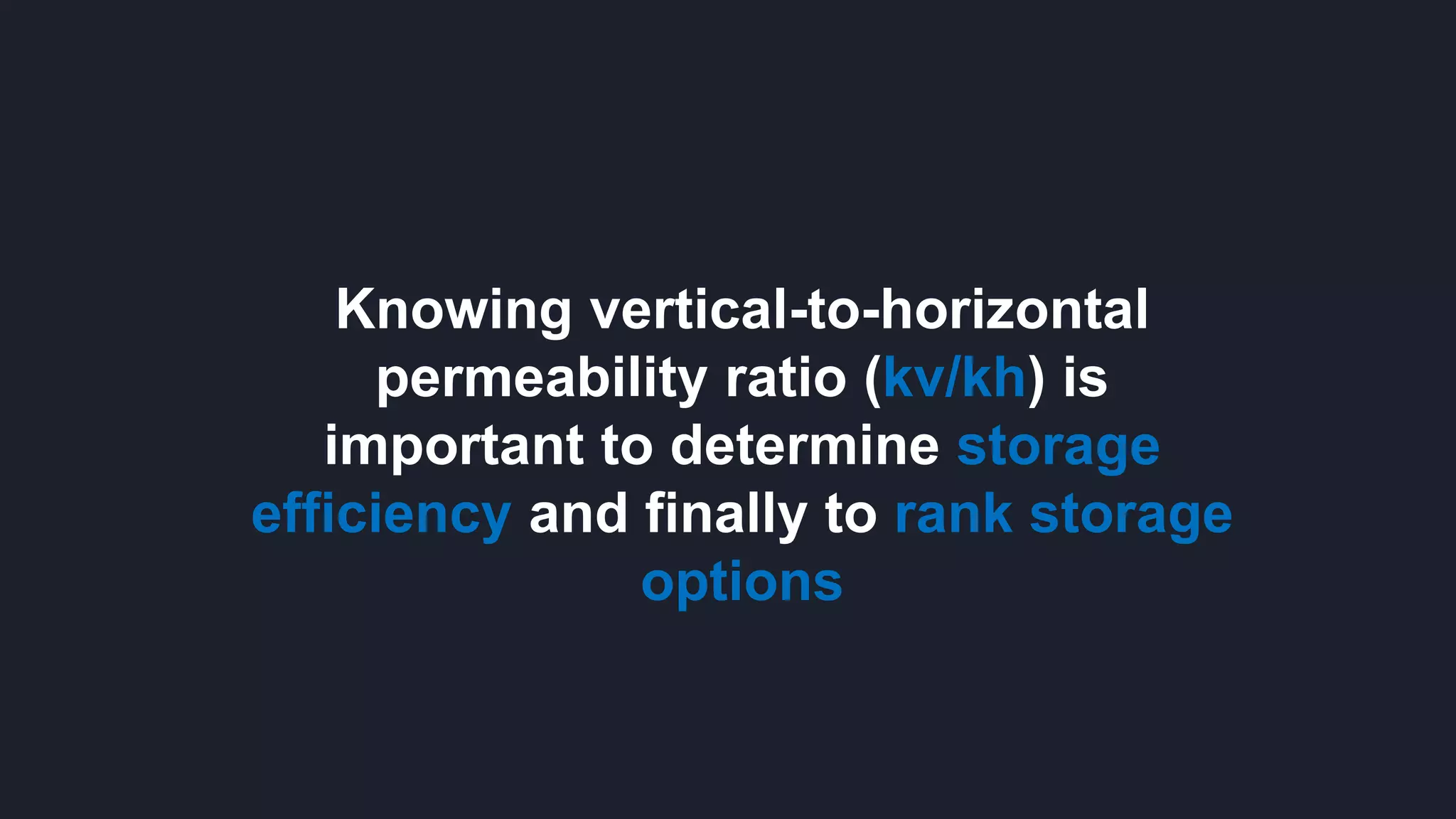 Knowing vertical-to-horizontal
permeability ratio (kv/kh) is
important to determine storage
efficiency and finally to rank storage
options
 