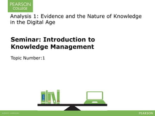 Seminar: Introduction to
Knowledge Management
Topic Number:1
Analysis 1: Evidence and the Nature of Knowledge
in the Digital Age
 