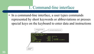 33
1. Command-line interface
• In a command-line interface, a user types commands
represented by short keywords or abbreviations or presses
special keys on the keyboard to enter data and instructions
 