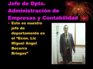 Jefe de Dpto. Administración de Empresas y Contabilidad Este es nuestro jefe de departamento es el “Econ. Lic Miguel Angel Becerra Bringas” 