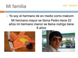 Mi familia inicio siguiente
Yo soy el hermano de en medio como malcom
Mi hermano mayor se llama Pedro tiene 22
años mi hermano menor se llama rodrigo tiene
6 años