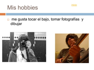 inicio
Mis hobbies
me gusta tocar el bajo, tomar fotografías y
dibujar