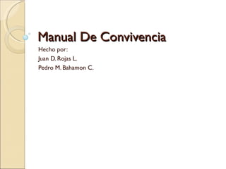 Manual De Convivencia Hecho por: Juan D. Rojas L. Pedro M. Bahamon C. 