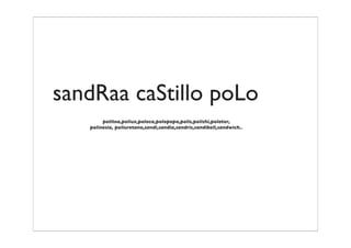 sandRaa caStillo poLo
        politoo,poliux,polaca,polopopo,polis,polishi,polator,
   polinesia, poliuretano,sandi,sandia,sandris,sandibell,sandwich..
 