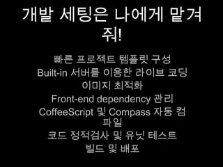 개발 세팅은 나에게 맡겨줘!
빠른 프로젝트 템플릿 구성
Built-in 서버를 이용한 라이브 코딩
이미지 최적화
Front-end dependency 관리
CoffeeScript 및 Compass 자동 컴파일
코드 정적검사 및 유닛 테스트
빌드 및 배포
 