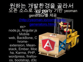 원하는 개발환경을 골라서 쓰자!
ex> node.js, Angular.js ,
Mobile web, BackBone,
Chrome-extension,
Mean-stack, Ember,
Mocha, Karma, PHP,
wordpress, firefox-os,
bootstrap, d3chart, YUI,
sass, spring...
오픈 소스로 3rd party 기반 yeoman generator를 제공
(http://yeoman.io/community-generators.html)
 