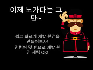 이제 노가다는 그만~
쉽고 빠르게 개발 환경을 만들어보자!
명령어 몇 번으로 개발 환경 세팅 OK!
 