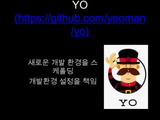 YO
(https://github.com/yeoman/yo)
새로운 개발 환경을 스케폴딩
개발환경 설정을 책임
 